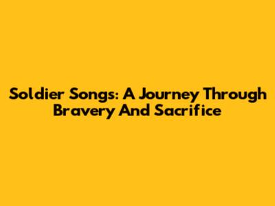Soldier Songs: A Journey Through Bravery And Sacrifice