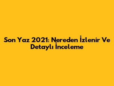 Son Yaz 2021: Nereden İzlenir Ve Detaylı İnceleme