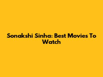 Sonakshi Sinha: Best Movies To Watch