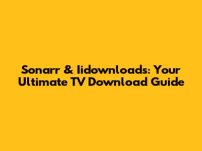 Sonarr & Iidownloads: Your Ultimate TV Download Guide