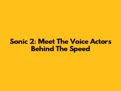 Sonic 2: Meet The Voice Actors Behind The Speed