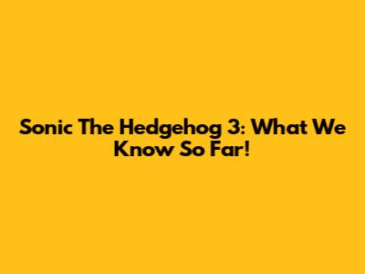 Sonic The Hedgehog 3: What We Know So Far!