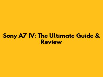 Sony A7 IV: The Ultimate Guide & Review