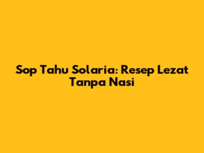 Sop Tahu Solaria: Resep Lezat Tanpa Nasi
