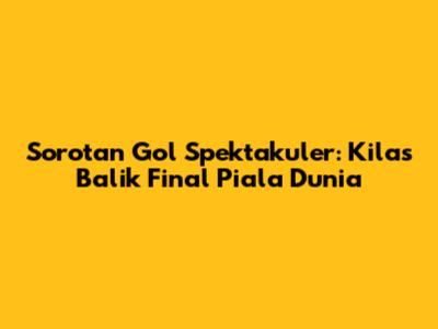 Sorotan Gol Spektakuler: Kilas Balik Final Piala Dunia