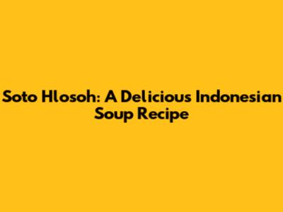 Soto Hlosoh: A Delicious Indonesian Soup Recipe