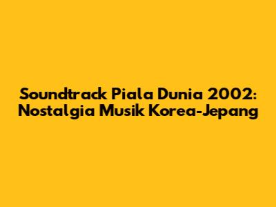 Soundtrack Piala Dunia 2002: Nostalgia Musik Korea-Jepang