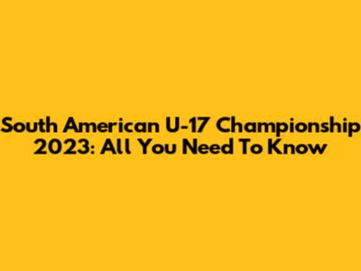 South American U-17 Championship 2023: All You Need To Know