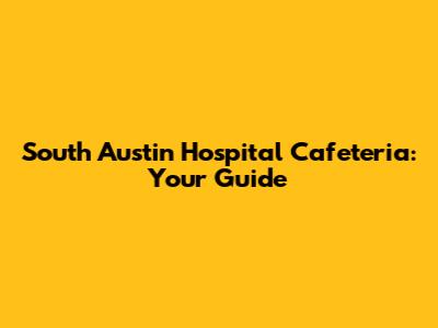 South Austin Hospital Cafeteria: Your Guide