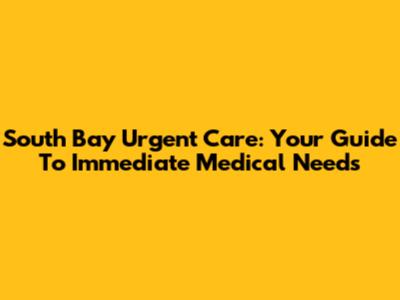 South Bay Urgent Care: Your Guide To Immediate Medical Needs