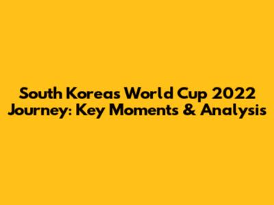 South Korea's World Cup 2022 Journey: Key Moments & Analysis