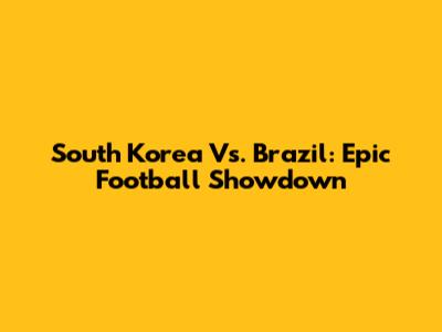 South Korea Vs. Brazil: Epic Football Showdown