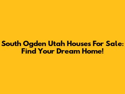 South Ogden Utah Houses For Sale: Find Your Dream Home!