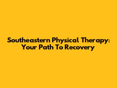 Southeastern Physical Therapy: Your Path To Recovery