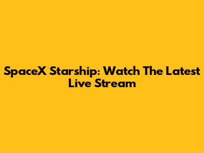 SpaceX Starship: Watch The Latest Live Stream