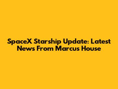 SpaceX Starship Update: Latest News From Marcus House