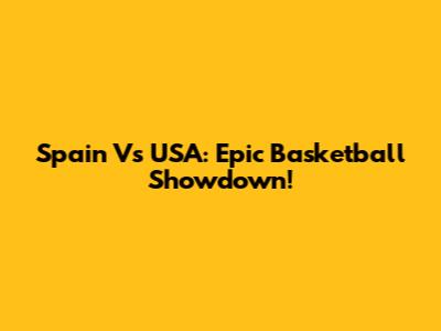 Spain Vs USA: Epic Basketball Showdown!