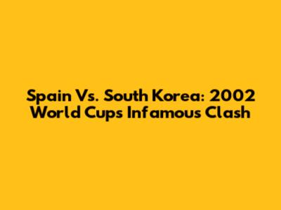 Spain Vs. South Korea: 2002 World Cup's Infamous Clash