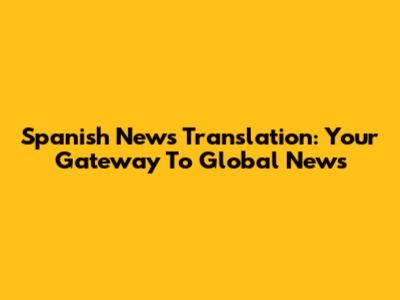 Spanish News Translation: Your Gateway To Global News