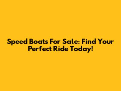 Speed Boats For Sale: Find Your Perfect Ride Today!