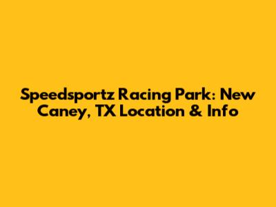 Speedsportz Racing Park: New Caney, TX Location & Info