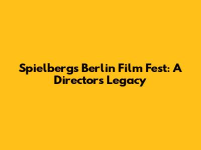 Spielberg's Berlin Film Fest: A Director's Legacy