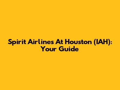 Spirit Airlines At Houston (IAH): Your Guide
