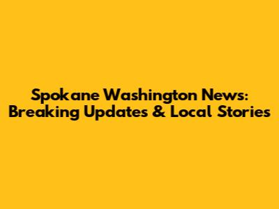 Spokane Washington News: Breaking Updates & Local Stories
