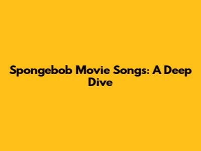 Spongebob Movie Songs: A Deep Dive