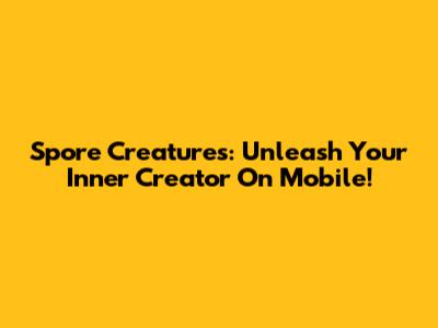 Spore Creatures: Unleash Your Inner Creator On Mobile!