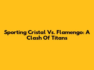 Sporting Cristal Vs. Flamengo: A Clash Of Titans