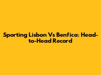 Sporting Lisbon Vs Benfica: Head-to-Head Record