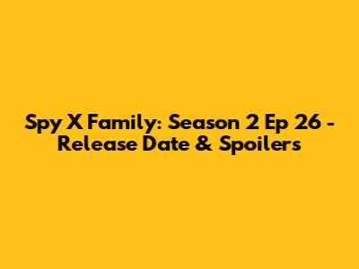 Spy X Family: Season 2 Ep 26 - Release Date & Spoilers