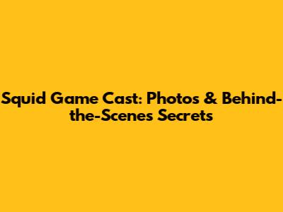 Squid Game Cast: Photos & Behind-the-Scenes Secrets