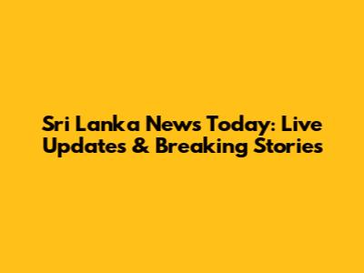 Sri Lanka News Today: Live Updates & Breaking Stories
