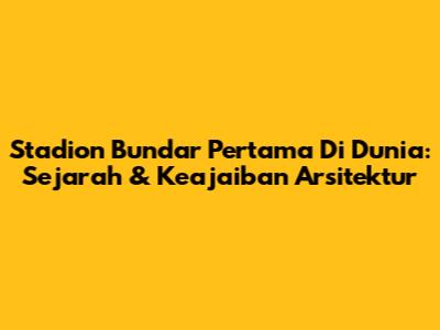 Stadion Bundar Pertama Di Dunia: Sejarah & Keajaiban Arsitektur
