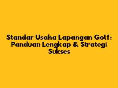 Standar Usaha Lapangan Golf: Panduan Lengkap & Strategi Sukses
