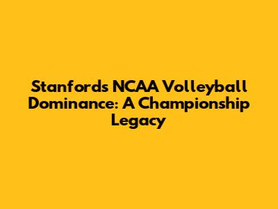 Stanford's NCAA Volleyball Dominance: A Championship Legacy