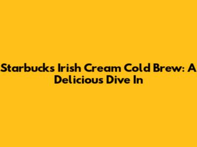 Starbucks Irish Cream Cold Brew: A Delicious Dive In