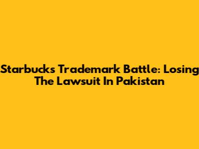 Starbucks Trademark Battle: Losing The Lawsuit In Pakistan