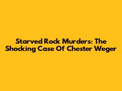Starved Rock Murders: The Shocking Case Of Chester Weger