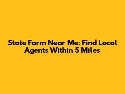 State Farm Near Me: Find Local Agents Within 5 Miles