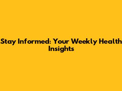 Stay Informed: Your Weekly Health Insights