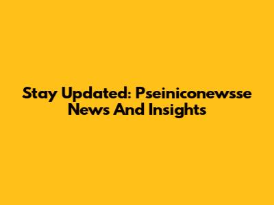 Stay Updated: Pseiniconewsse News And Insights