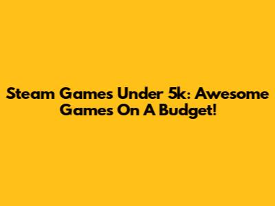 Steam Games Under 5k: Awesome Games On A Budget!