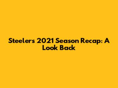 Steelers 2021 Season Recap: A Look Back