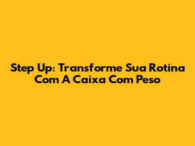 Step Up: Transforme Sua Rotina Com A Caixa Com Peso