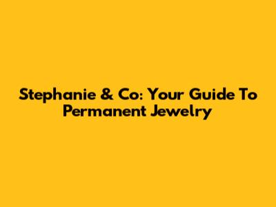 Stephanie & Co: Your Guide To Permanent Jewelry