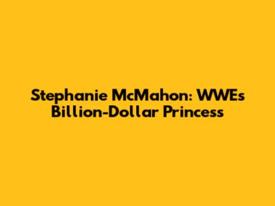 Stephanie McMahon: WWE's Billion-Dollar Princess