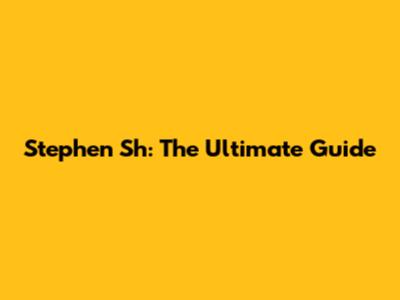 Stephen Sh: The Ultimate Guide